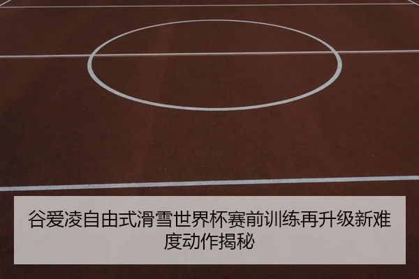 谷爱凌自由式滑雪世界杯赛前训练再升级新难度动作揭秘
