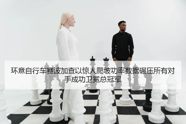 环意自行车赛波加查以惊人爬坡功率数据碾压所有对手成功卫冕总冠军